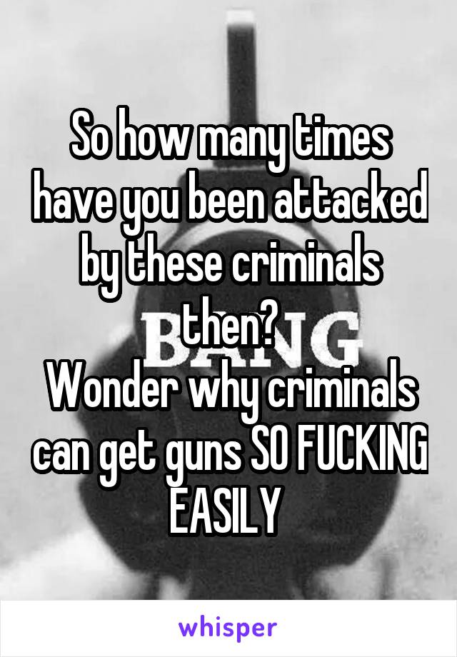 So how many times have you been attacked by these criminals then?
Wonder why criminals can get guns SO FUCKING EASILY 