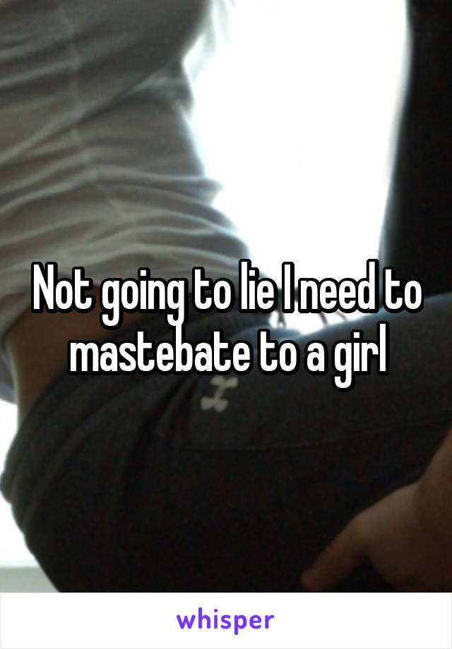 Not going to lie I need to mastebate to a girl