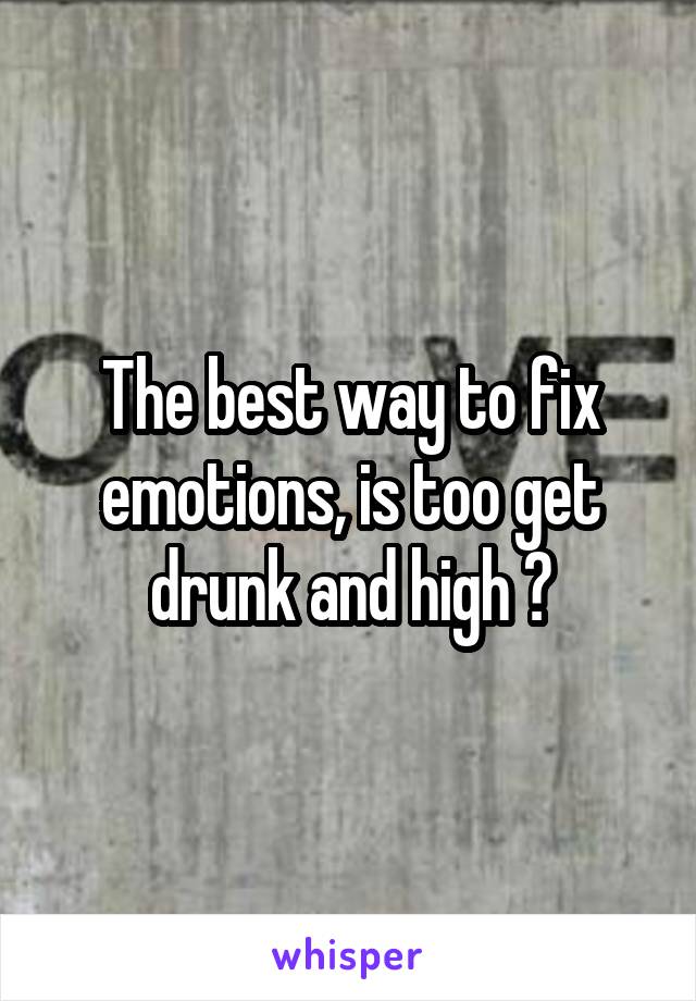 The best way to fix emotions, is too get drunk and high 😋