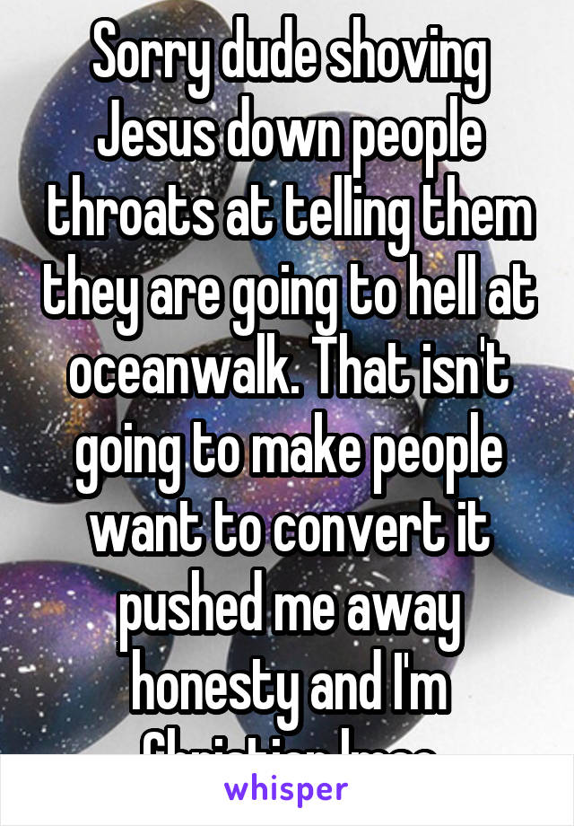 Sorry dude shoving Jesus down people throats at telling them they are going to hell at oceanwalk. That isn't going to make people want to convert it pushed me away honesty and I'm Christian lmao