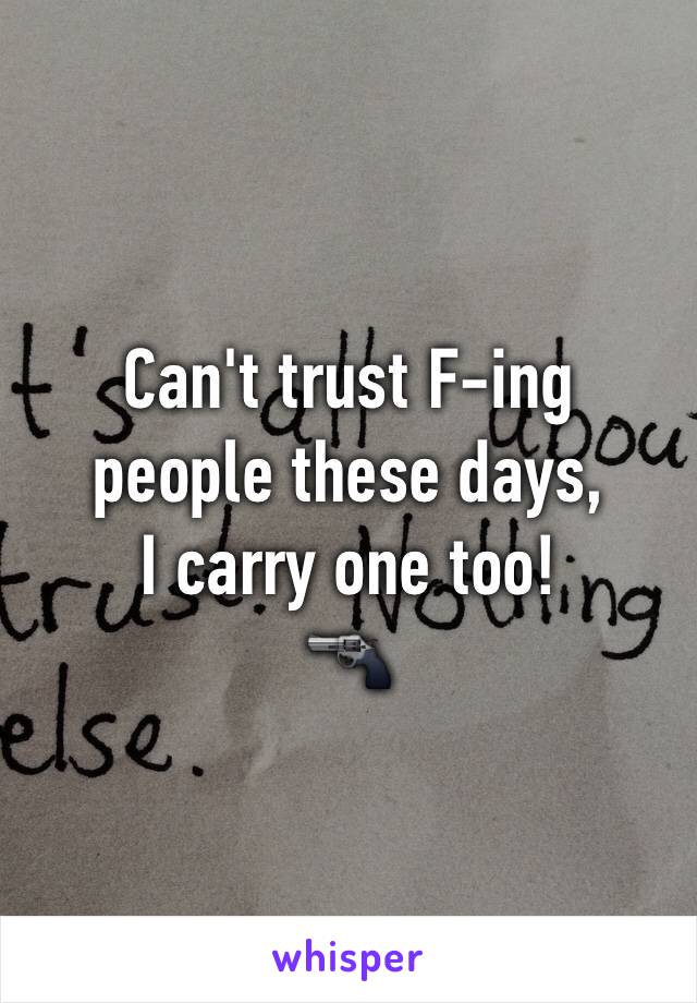 Can't trust F-ing
people these days, 
I carry one too! 
🔫