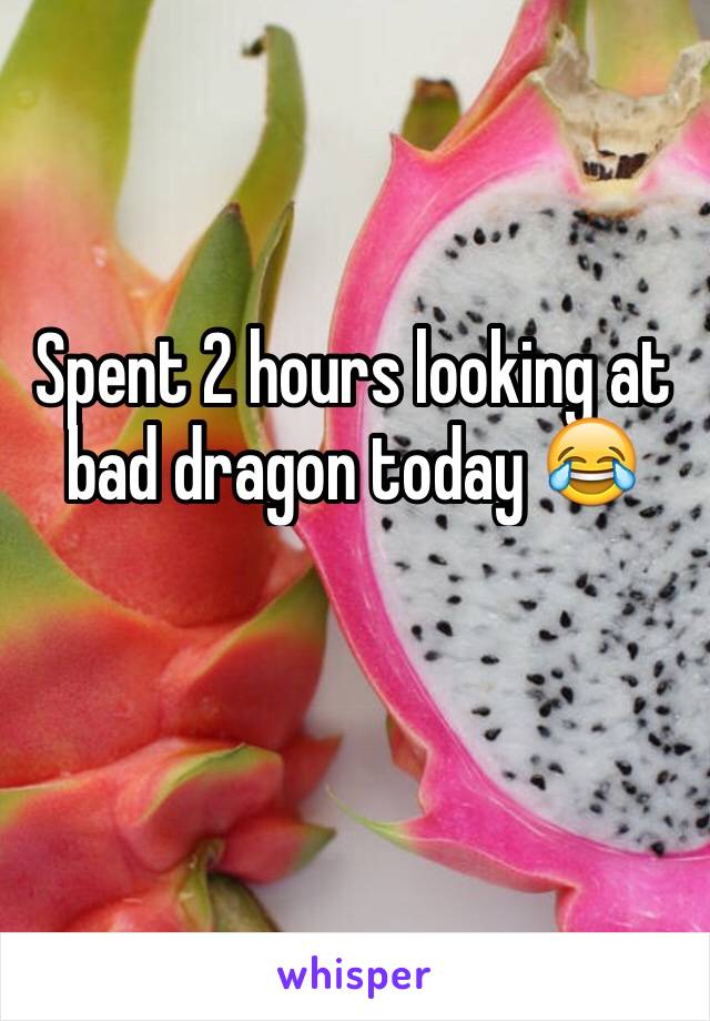 Spent 2 hours looking at bad dragon today 😂