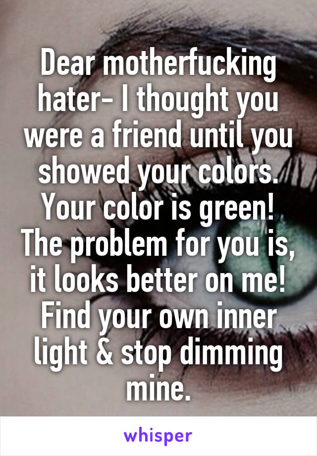 Dear motherfucking hater- I thought you were a friend until you showed your colors. Your color is green! The problem for you is, it looks better on me! Find your own inner light & stop dimming mine.