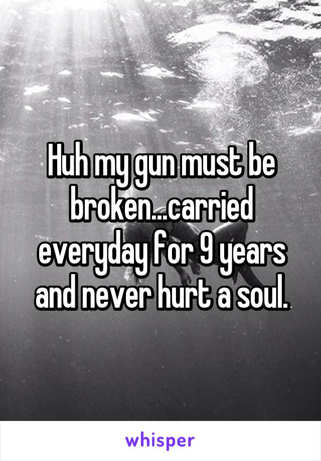 Huh my gun must be broken...carried everyday for 9 years and never hurt a soul.