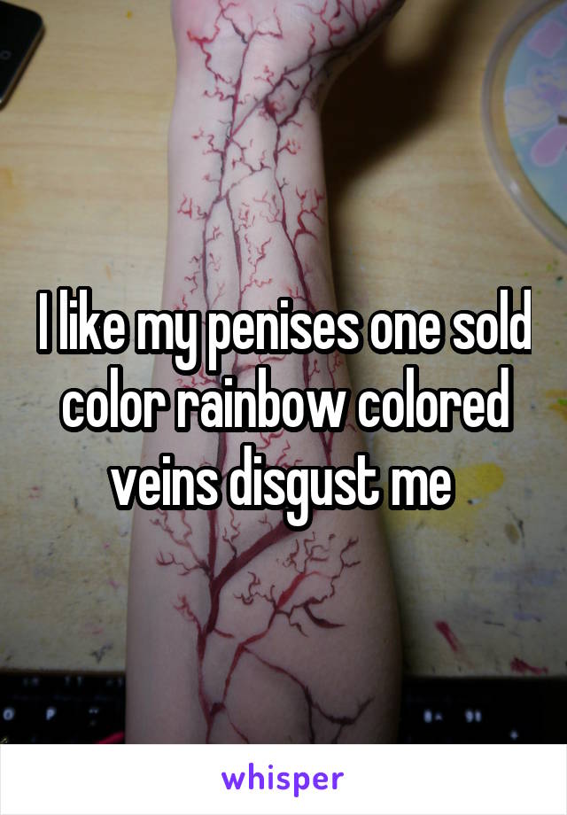 I like my penises one sold color rainbow colored veins disgust me 