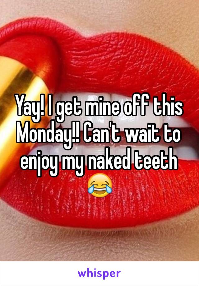 Yay! I get mine off this Monday!! Can't wait to enjoy my naked teeth 😂