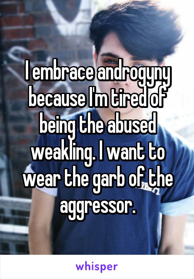 I embrace androgyny because I'm tired of being the abused weakling. I want to wear the garb of the aggressor.