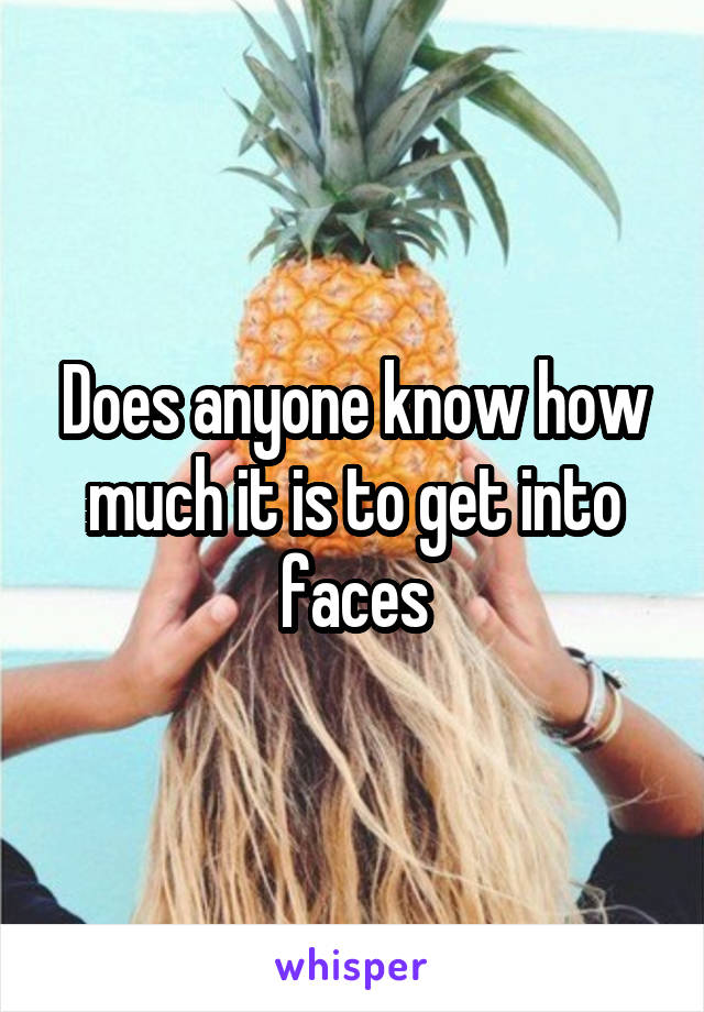 Does anyone know how much it is to get into faces