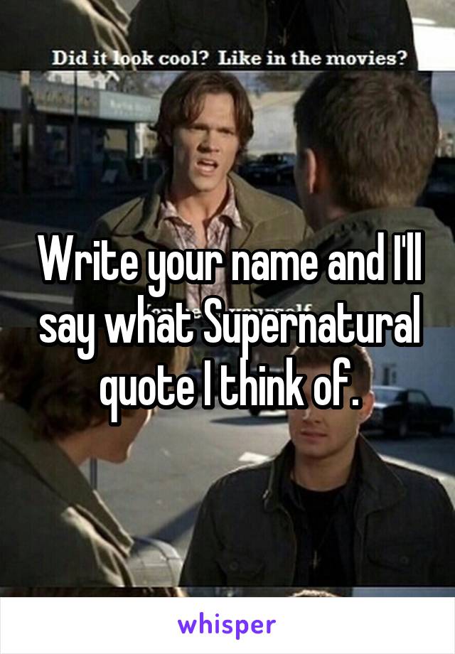 Write your name and I'll say what Supernatural quote I think of.