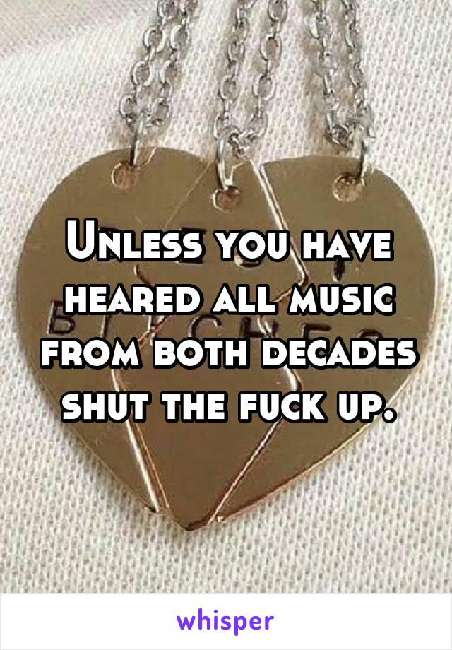 Unless you have heared all music from both decades shut the fuck up.