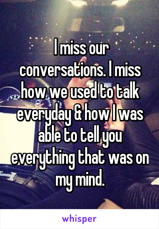  I miss our conversations. I miss how we used to talk everyday & how I was able to tell you everything that was on my mind.