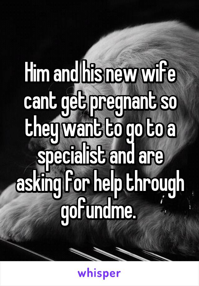 Him and his new wife cant get pregnant so they want to go to a specialist and are asking for help through gofundme. 