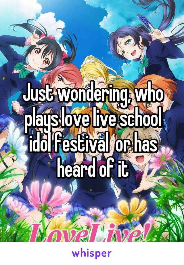 Just wondering, who plays love live school idol festival  or has heard of it