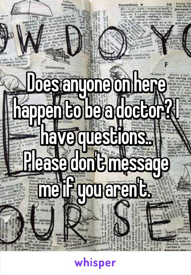 Does anyone on here happen to be a doctor? I have questions..
Please don't message me if you aren't. 