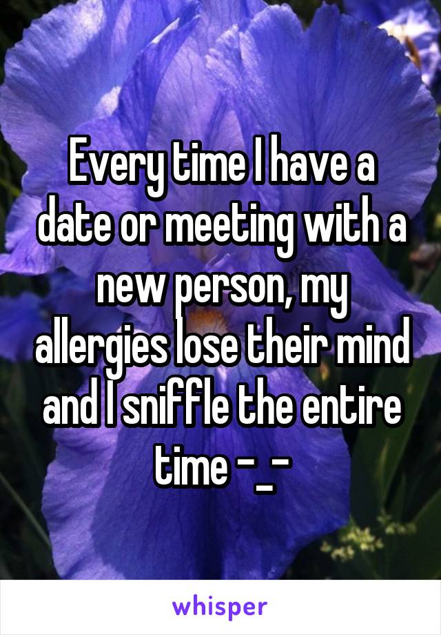 Every time I have a date or meeting with a new person, my allergies lose their mind and I sniffle the entire time -_-