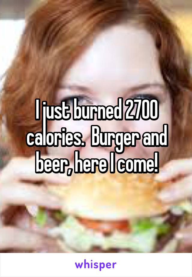 I just burned 2700 calories.  Burger and beer, here I come!