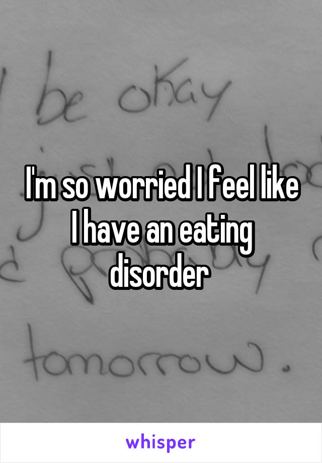 I'm so worried I feel like I have an eating disorder 