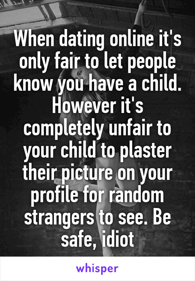 When dating online it's only fair to let people know you have a child. However it's completely unfair to your child to plaster their picture on your profile for random strangers to see. Be safe, idiot