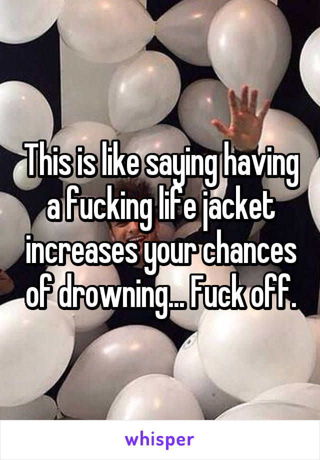 This is like saying having a fucking life jacket increases your chances of drowning... Fuck off.