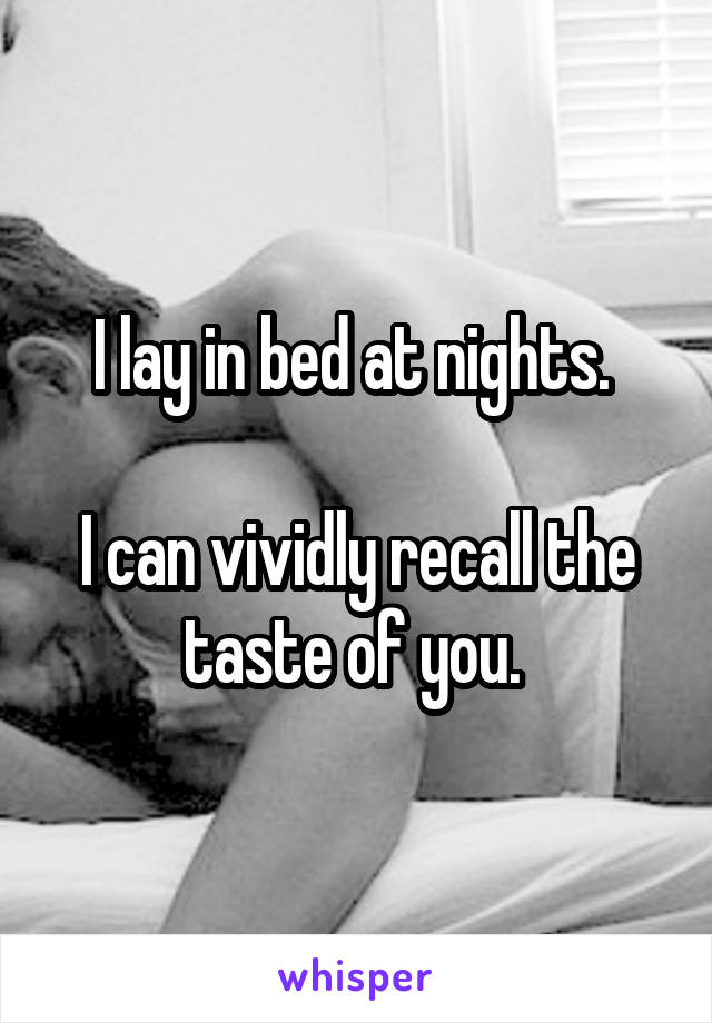 I lay in bed at nights. 

I can vividly recall the taste of you. 