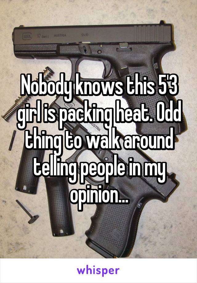 Nobody knows this 5'3 girl is packing heat. Odd thing to walk around telling people in my opinion...