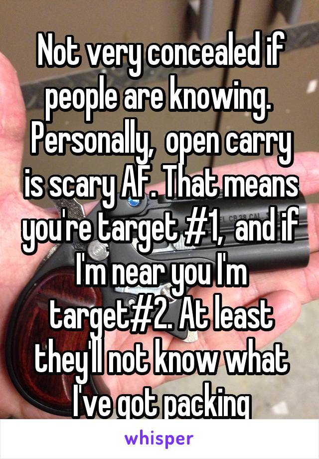 Not very concealed if people are knowing. 
Personally,  open carry is scary AF. That means you're target #1,  and if I'm near you I'm target#2. At least they'll not know what I've got packing