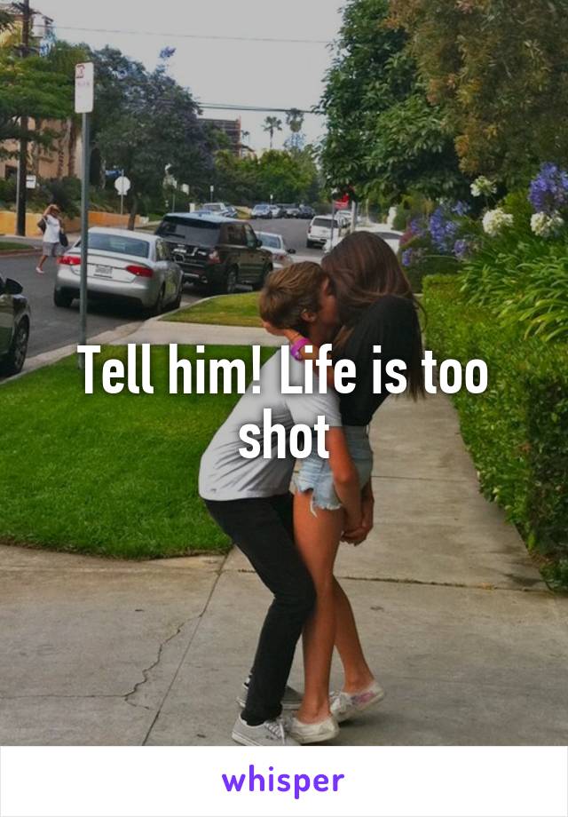 Tell him! Life is too shot