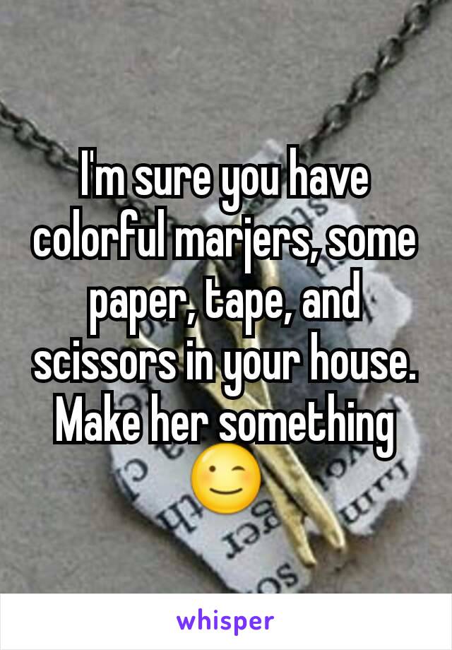 I'm sure you have colorful marjers, some paper, tape, and scissors in your house. Make her something 😉