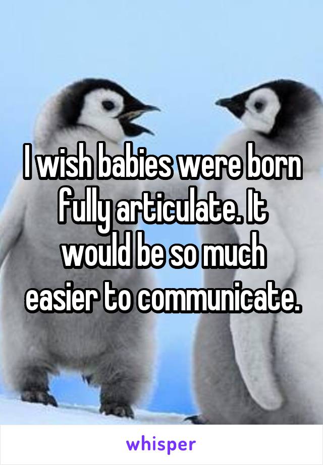 I wish babies were born fully articulate. It would be so much easier to communicate.