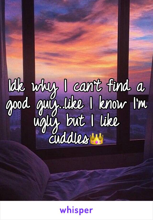 Idk why I can't find a good guy..like I know I'm ugly but I like cuddles👑