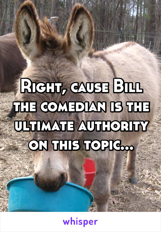 Right, cause Bill the comedian is the ultimate authority on this topic...