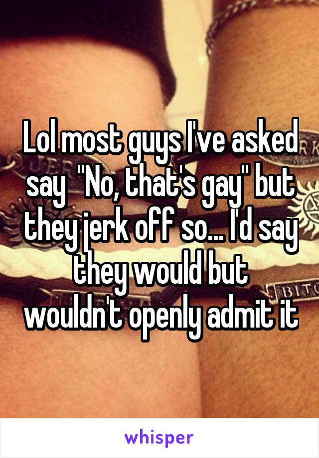 Lol most guys I've asked say  "No, that's gay" but they jerk off so... I'd say they would but wouldn't openly admit it