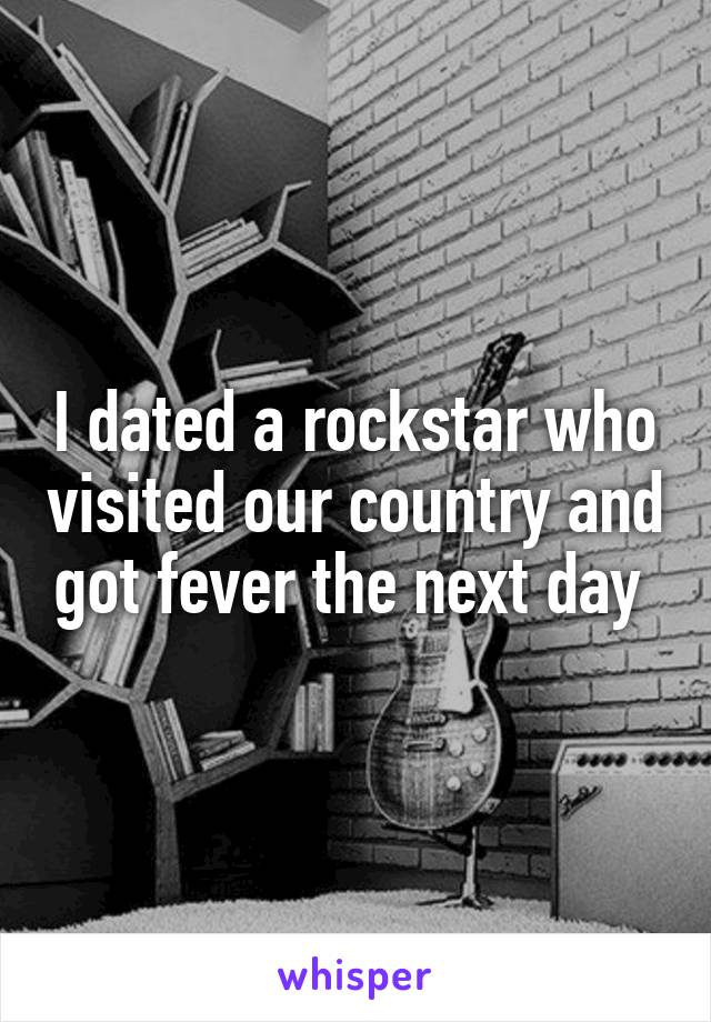 I dated a rockstar who visited our country and got fever the next day 