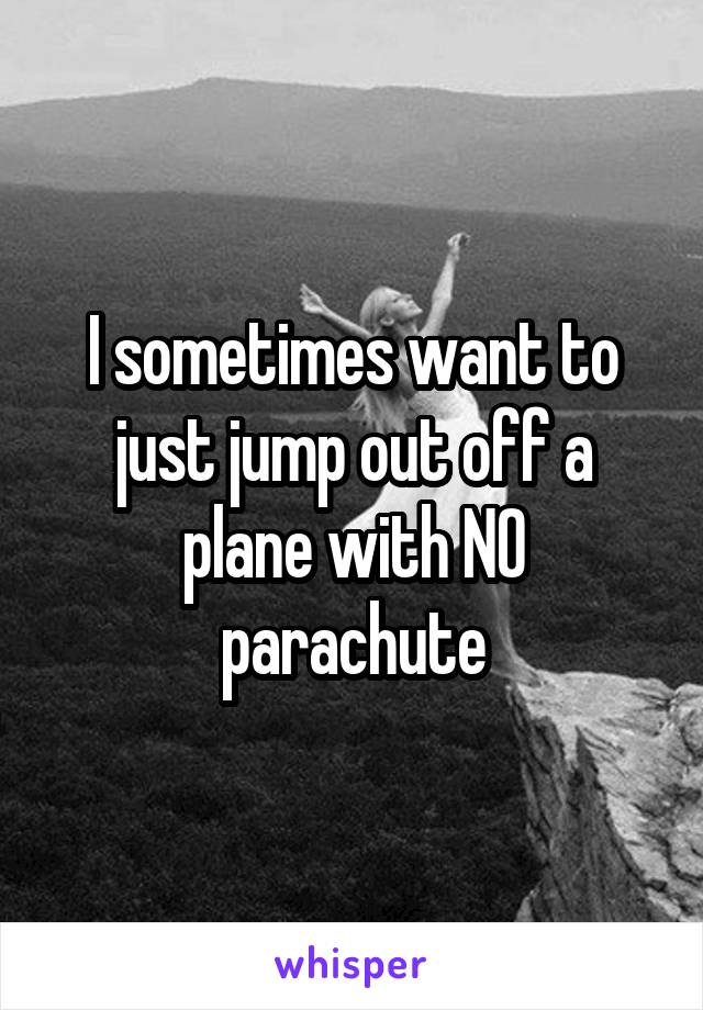 I sometimes want to just jump out off a plane with NO parachute