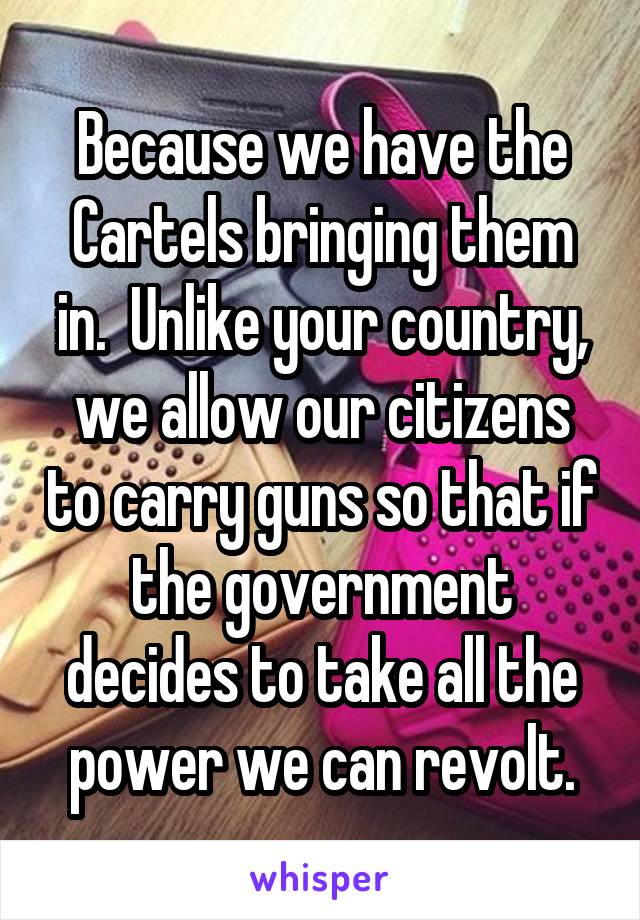 Because we have the Cartels bringing them in.  Unlike your country, we allow our citizens to carry guns so that if the government decides to take all the power we can revolt.