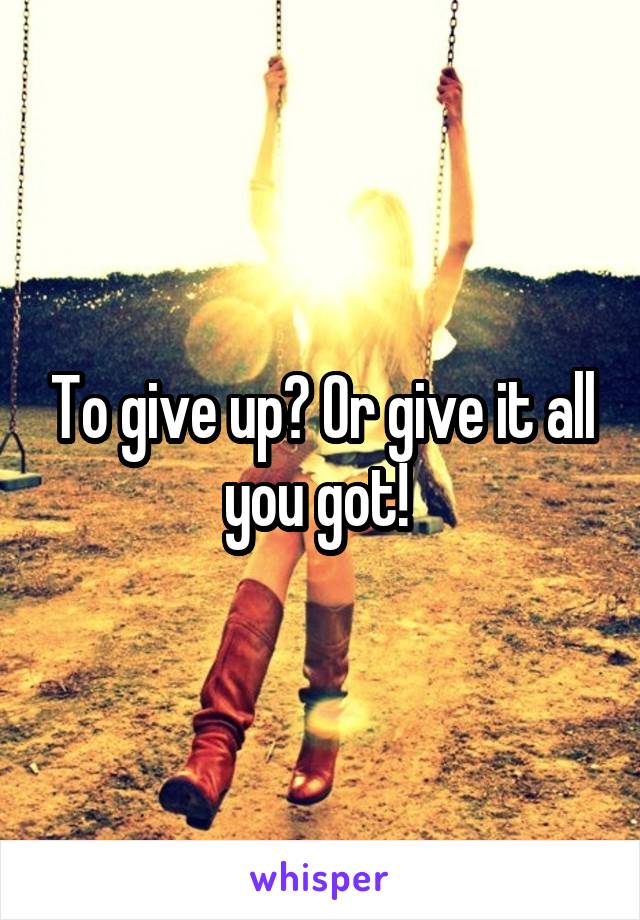 To give up? Or give it all you got! 