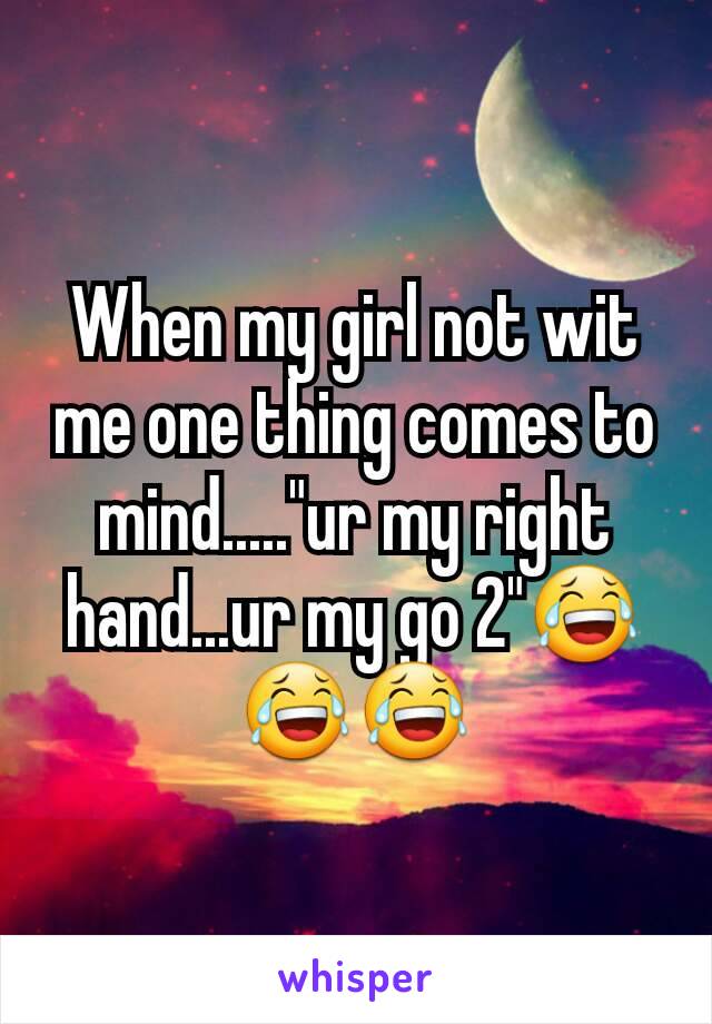 When my girl not wit me one thing comes to mind....."ur my right hand...ur my go 2"😂😂😂