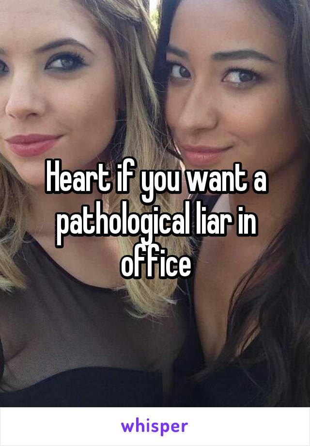 Heart if you want a pathological liar in office