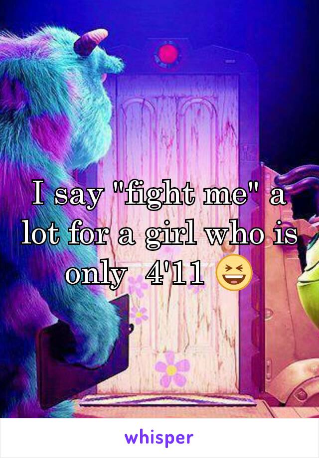 I say "fight me" a lot for a girl who is only  4'11 😆