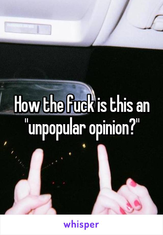 How the fuck is this an "unpopular opinion?"