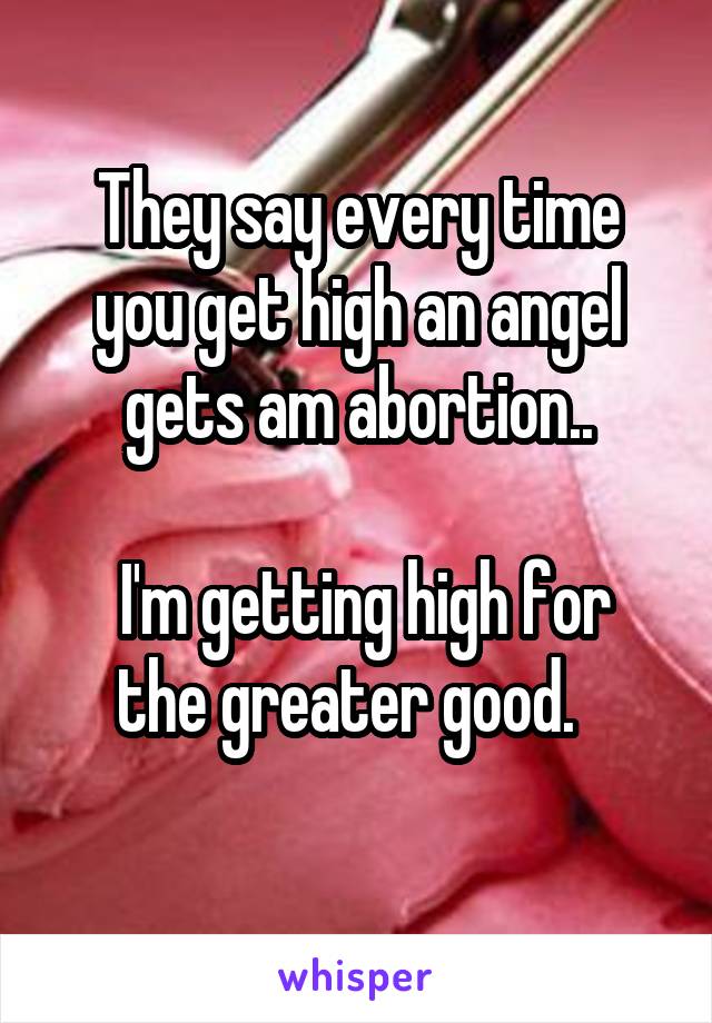 They say every time you get high an angel gets am abortion..

 I'm getting high for the greater good.  
