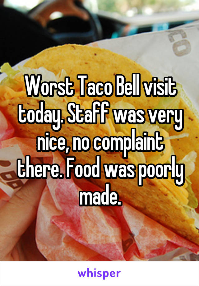 Worst Taco Bell visit today. Staff was very nice, no complaint there. Food was poorly made.