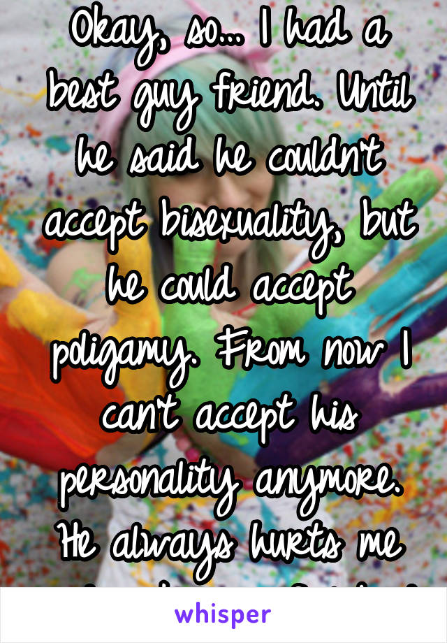 Okay, so… I had a best guy friend. Until he said he couldn't accept bisexuality, but he could accept poligamy. From now I can't accept his personality anymore. He always hurts me and makes me feel bad