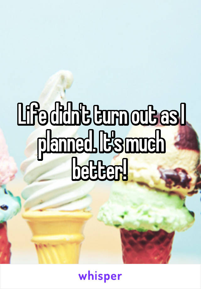 Life didn't turn out as I planned. It's much better! 