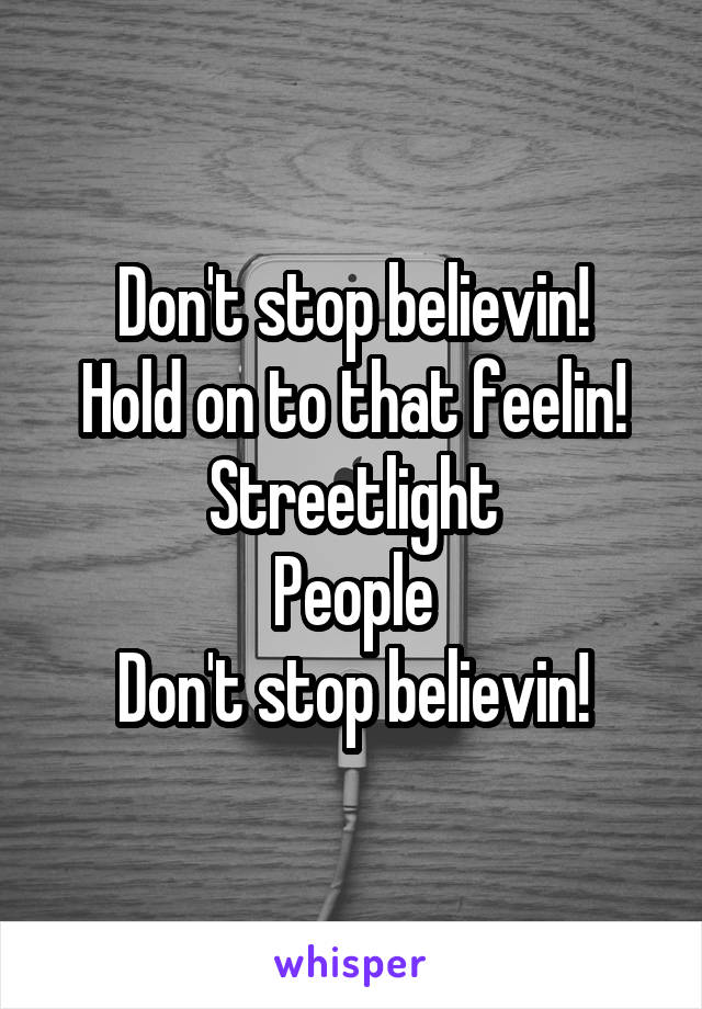 Don't stop believin!
Hold on to that feelin!
Streetlight
People
Don't stop believin!