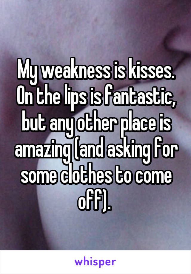 My weakness is kisses. On the lips is fantastic, but any other place is amazing (and asking for some clothes to come off). 