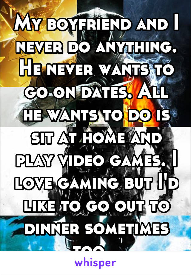 My boyfriend and I never do anything. He never wants to go on dates. All he wants to do is sit at home and play video games. I love gaming but I'd like to go out to dinner sometimes too...