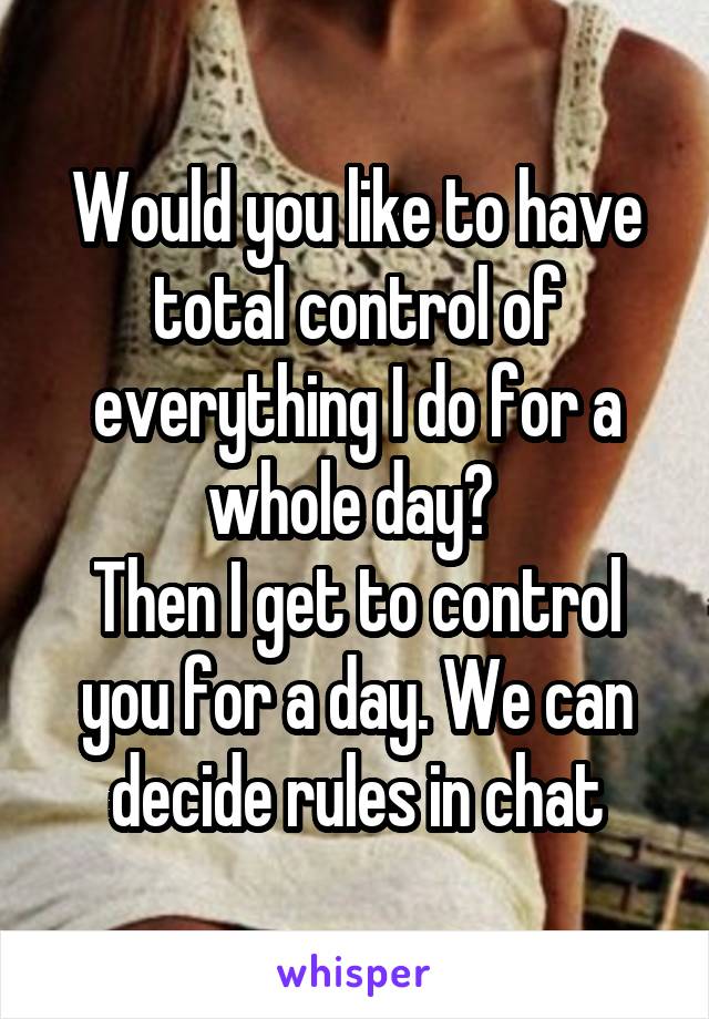 Would you like to have total control of everything I do for a whole day? 
Then I get to control you for a day. We can decide rules in chat