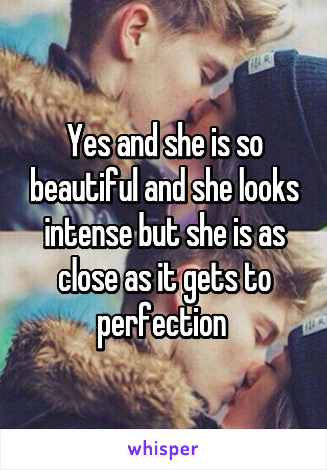 Yes and she is so beautiful and she looks intense but she is as close as it gets to perfection 