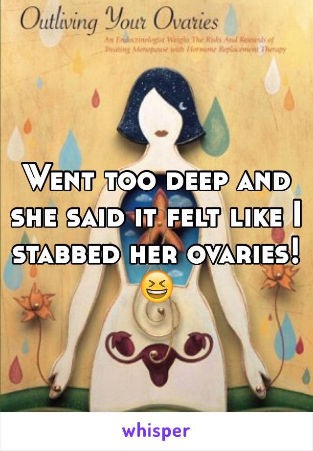 Went too deep and she said it felt like I stabbed her ovaries! 😆